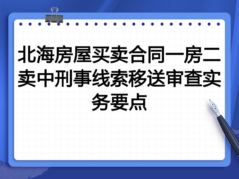 北海房屋买卖合同一房二卖中刑事线索移送审查实务要点