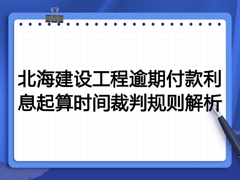 北海建设工程逾期付款利息起算时间裁判规则解析