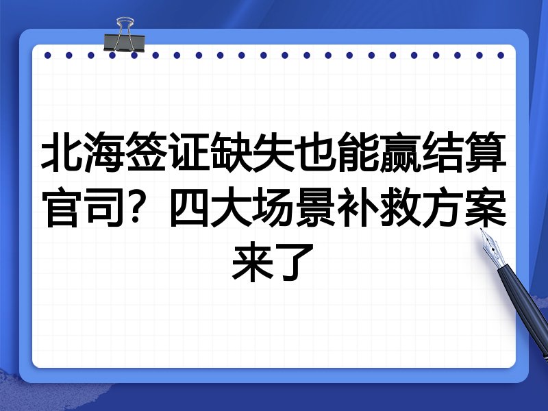 北海签证缺失也能赢结算官司？四大场景补救方案来了