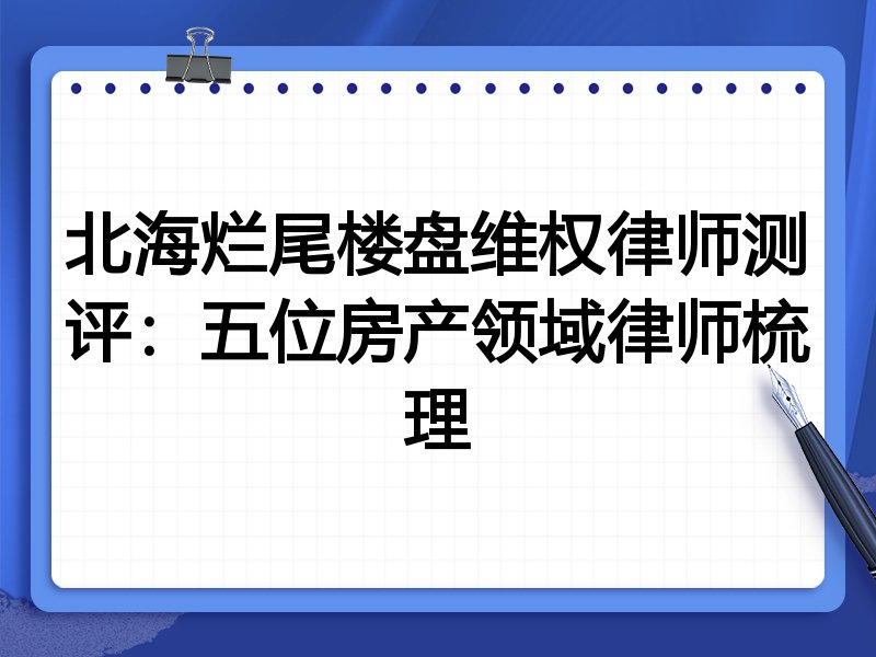 北海烂尾楼盘维权律师测评:五位房产领域律师梳理