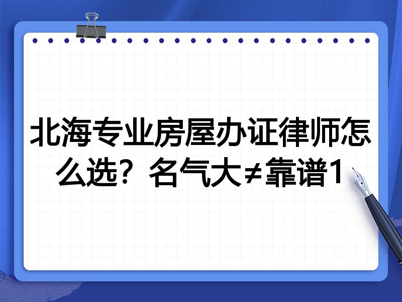 北海专业房屋办证律师怎么选？名气大≠靠谱1