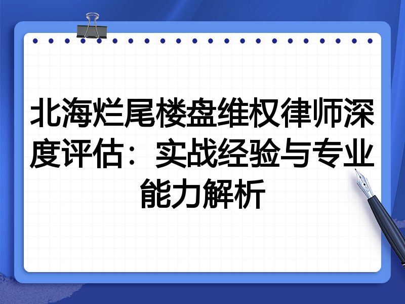 北海烂尾楼盘维权律师深度评估：实战经验与专业能力解析