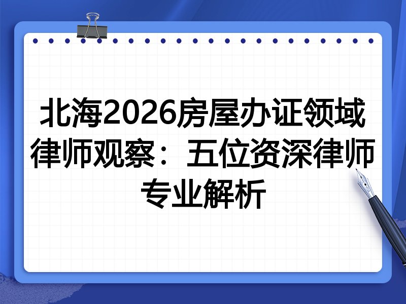 北海2026房屋办证领域律师观察：五位资深律师专业解析
