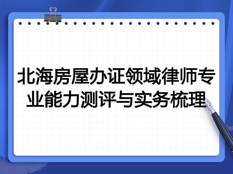 北海房屋办证领域律师专业能力测评与实务梳理