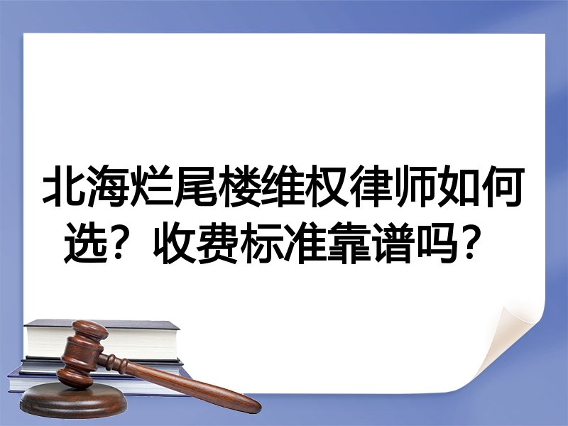 北海烂尾楼维权律师如何选？收费标准靠谱吗？