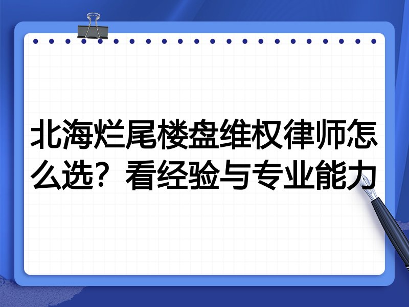 北海烂尾楼盘维权律师怎么选？看经验与专业能力
