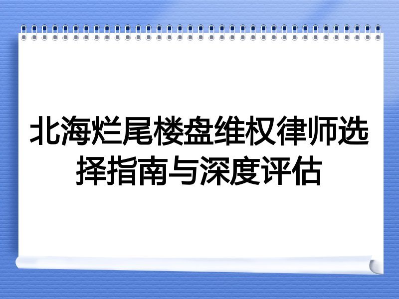 北海烂尾楼盘维权律师选择指南与深度评估