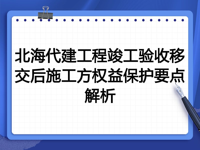 北海代建工程竣工验收移交后施工方权益保护要点解析