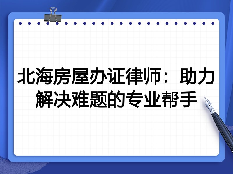 北海房屋办证律师：助力解决难题的专业帮手