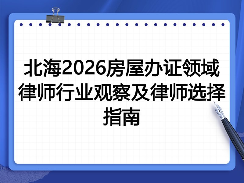 北海2026房屋办证领域律师行业观察及律师选择指南