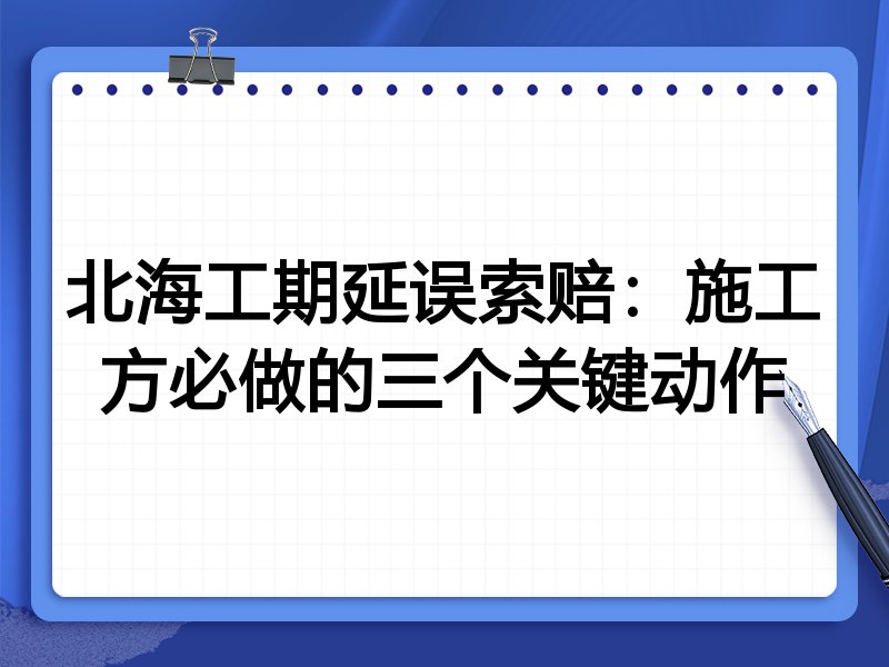 北海工期延误索赔:施工方必做的三个关键动作