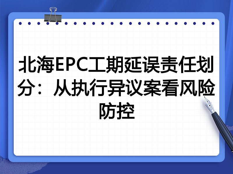 北海EPC工期延误责任划分:从执行异议案看风险防控