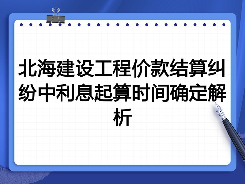 北海建设工程价款结算纠纷中利息起算时间确定解析