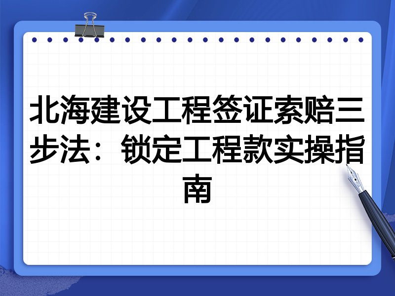 北海建设工程签证索赔三步法:锁定工程款实操指南