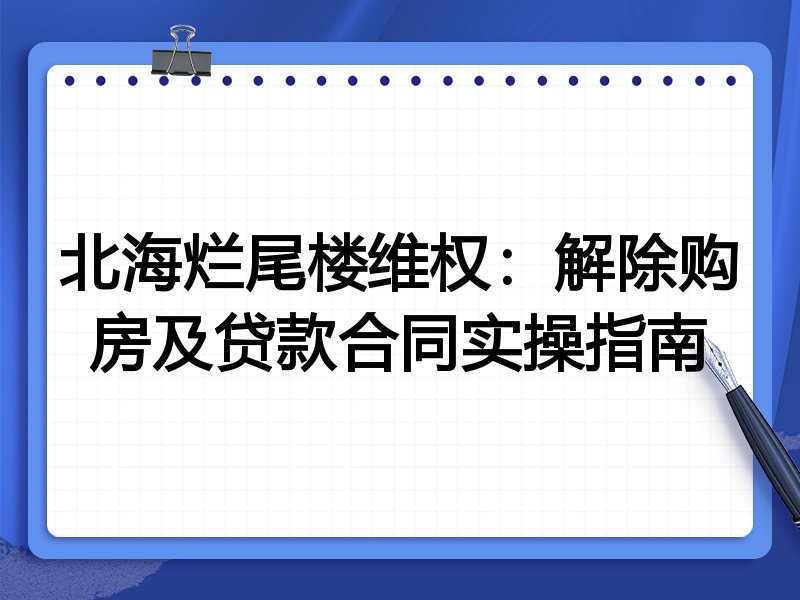 北海烂尾楼维权:解除购房及贷款合同实操指南