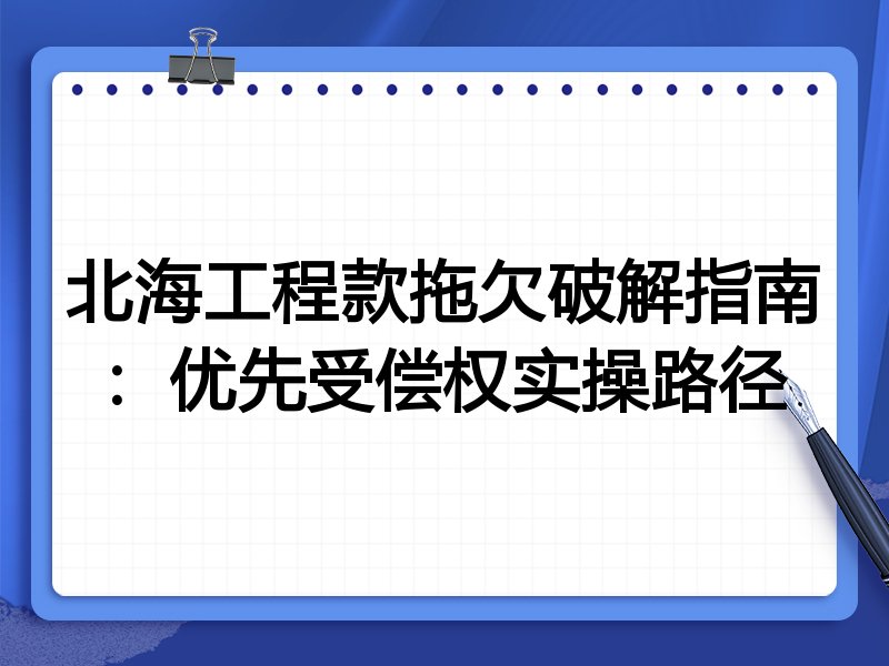 北海工程款拖欠破解指南:优先受偿权实操路径