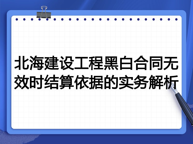 北海建设工程黑白合同无效时结算依据的实务解析