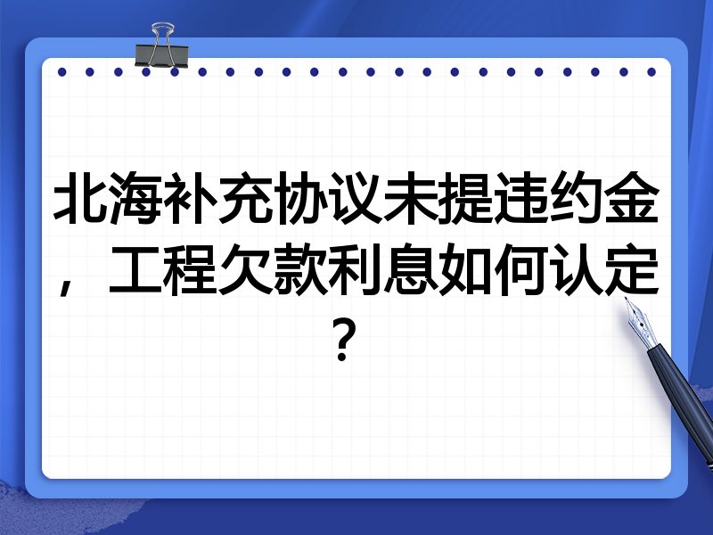 北海补充协议未提违约金，工程欠款利息如何认定？