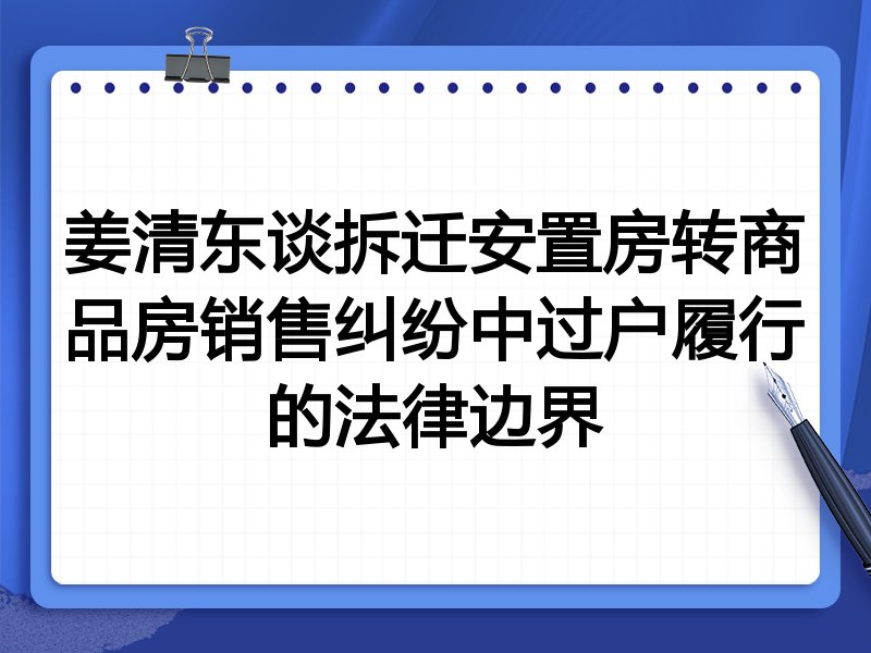 姜清东谈拆迁安置房转商品房销售纠纷中过户履行的法律边界