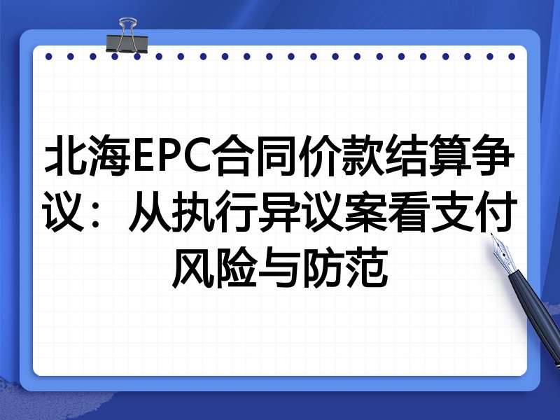 北海EPC合同价款结算争议：从执行异议案看支付风险与防范