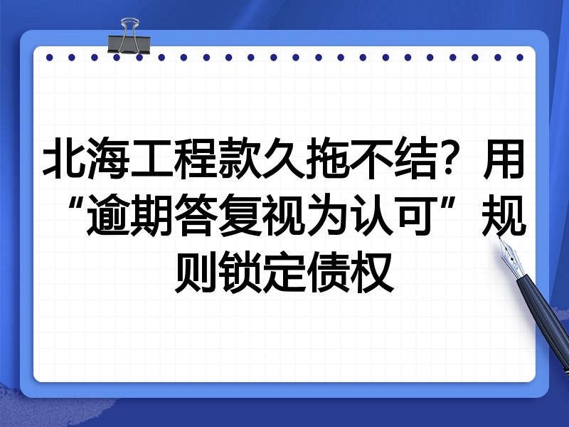 北海工程款久拖不结?用“逾期答复视为认可”规则锁定债权
