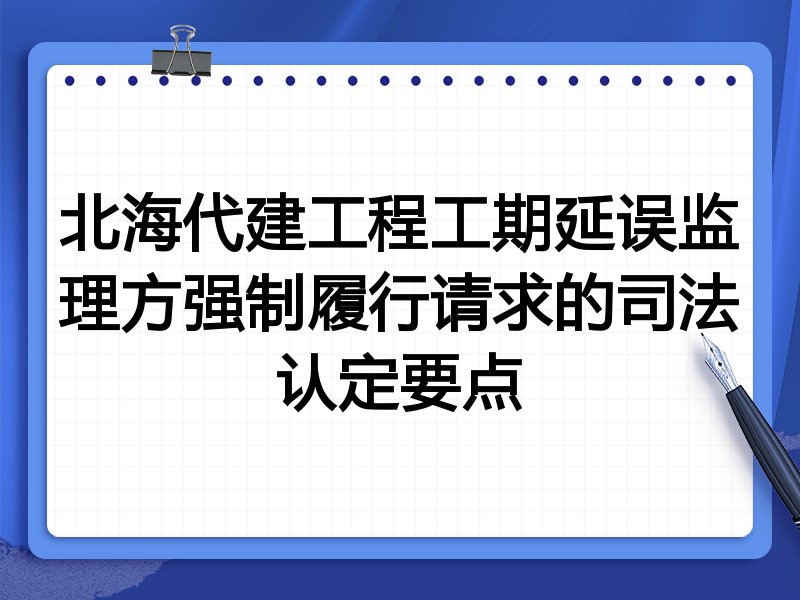 北海代建工程工期延误监理方强制履行请求的司法认定要点