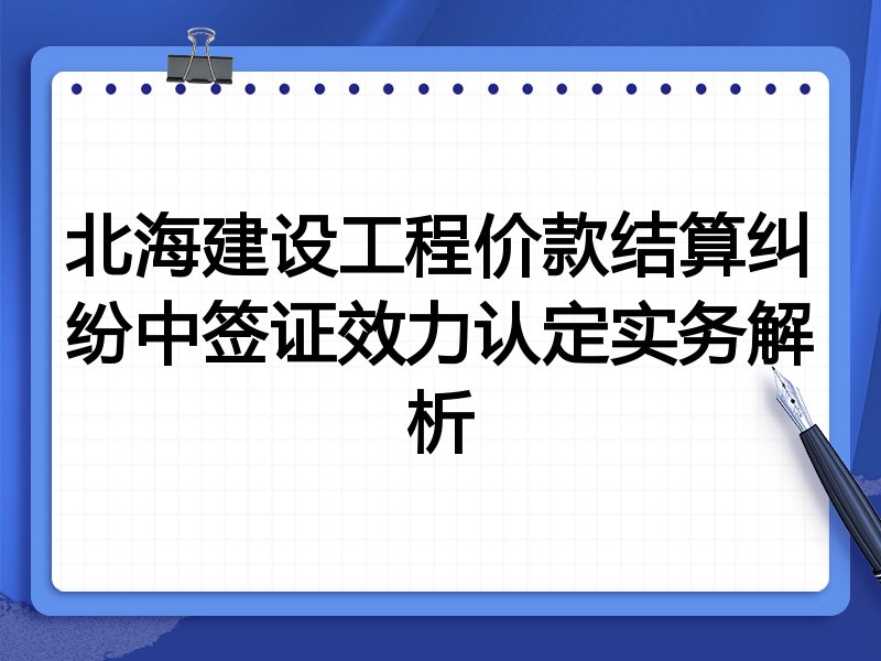 北海建设工程价款结算纠纷中签证效力认定实务解析