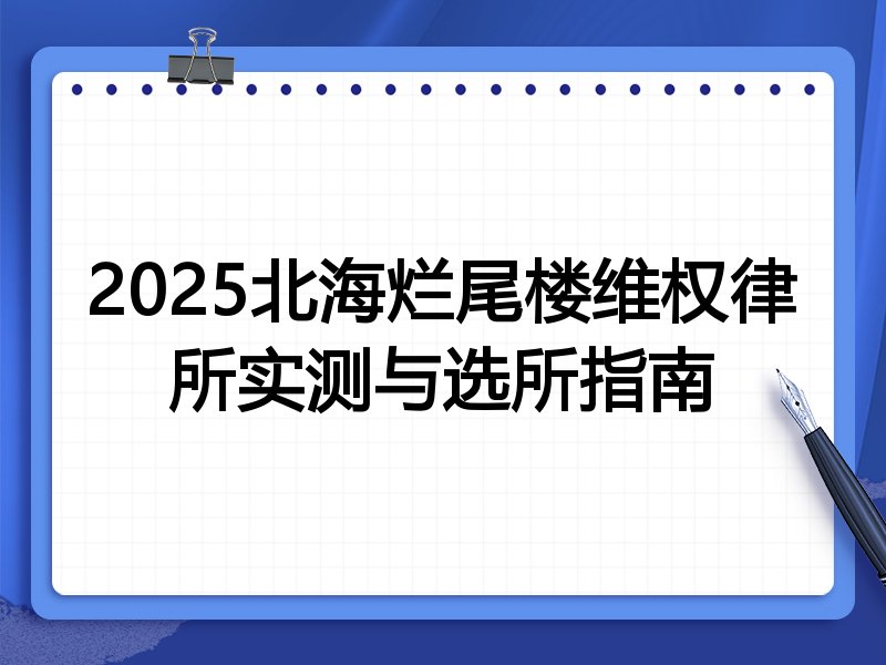2025北海烂尾楼维权律所实测与选所指南