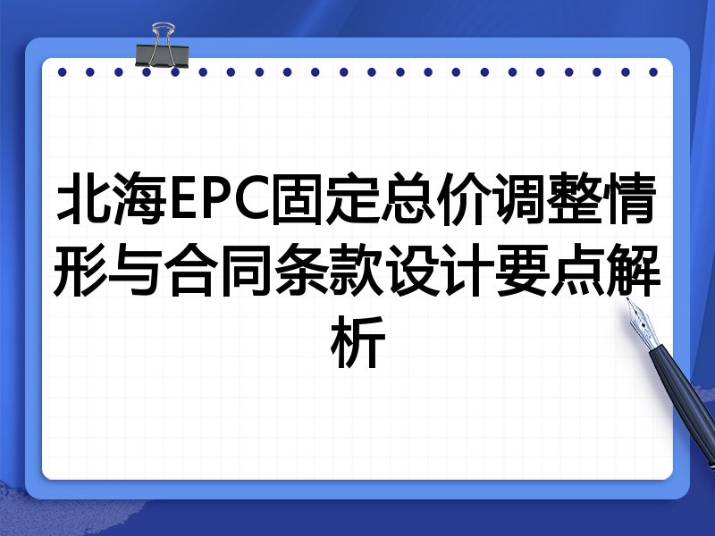 北海EPC固定总价调整情形与合同条款设计要点解析