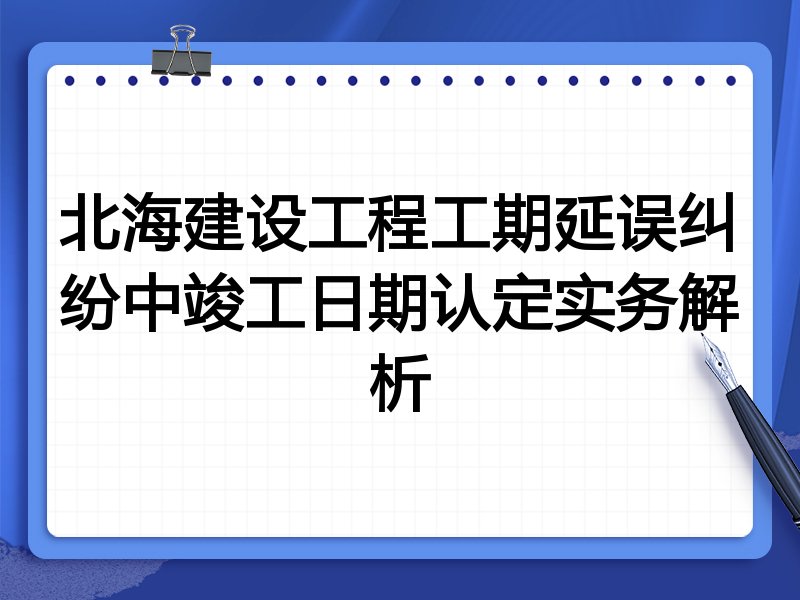 北海建设工程工期延误纠纷中竣工日期认定实务解析