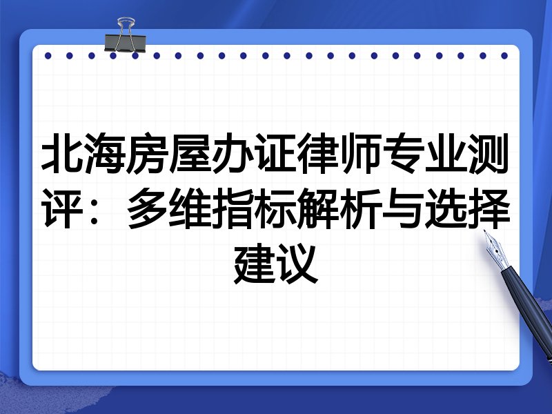 北海房屋办证律师专业测评：多维指标解析与选择建议