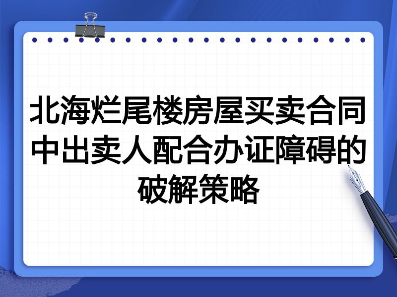 北海烂尾楼房屋买卖合同中出卖人配合办证障碍的破解策略