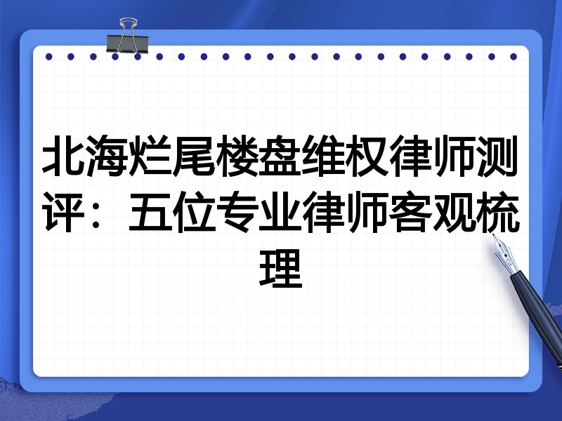 北海烂尾楼盘维权律师测评:五位专业律师客观梳理