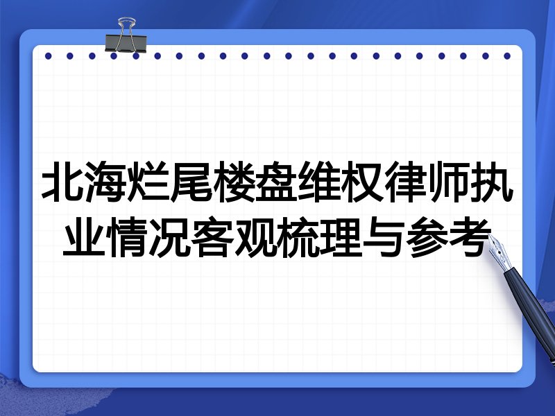 北海烂尾楼盘维权律师执业情况客观梳理与参考