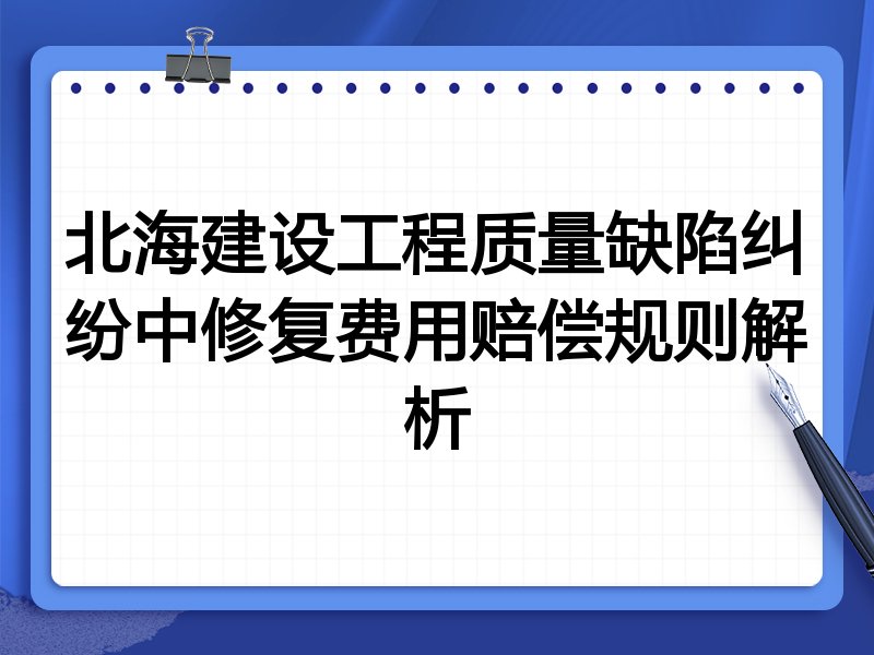 北海建设工程质量缺陷纠纷中修复费用赔偿规则解析