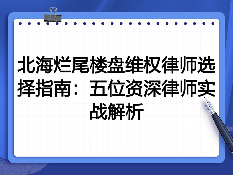 北海烂尾楼盘维权律师选择指南：五位资深律师实战解析
