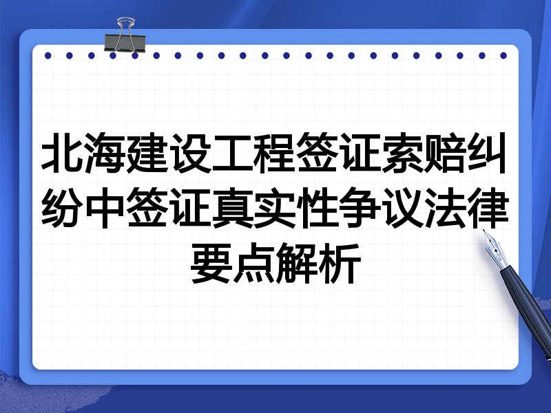 北海建设工程签证索赔纠纷中签证真实性争议法律要点解析