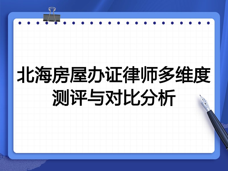 北海房屋办证律师多维度测评与对比分析