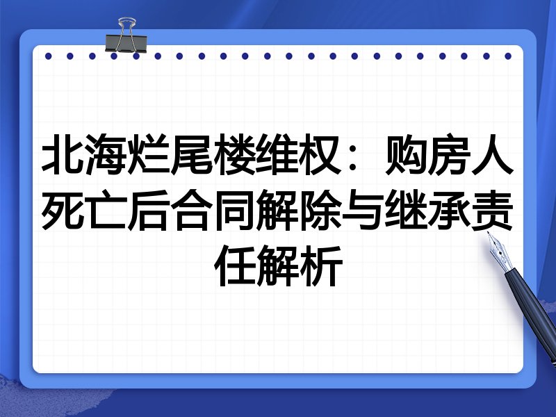 北海烂尾楼维权:购房人死亡后合同解除与继承责任解析