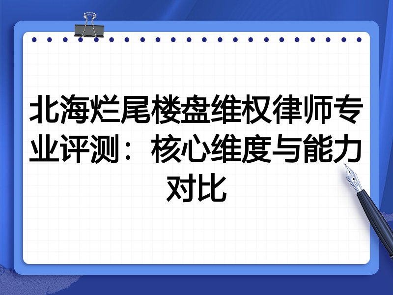 北海烂尾楼盘维权律师专业评测:核心维度与能力对比
