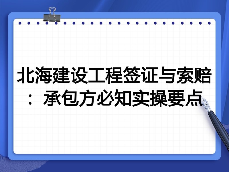 北海建设工程签证与索赔:承包方必知实操要点