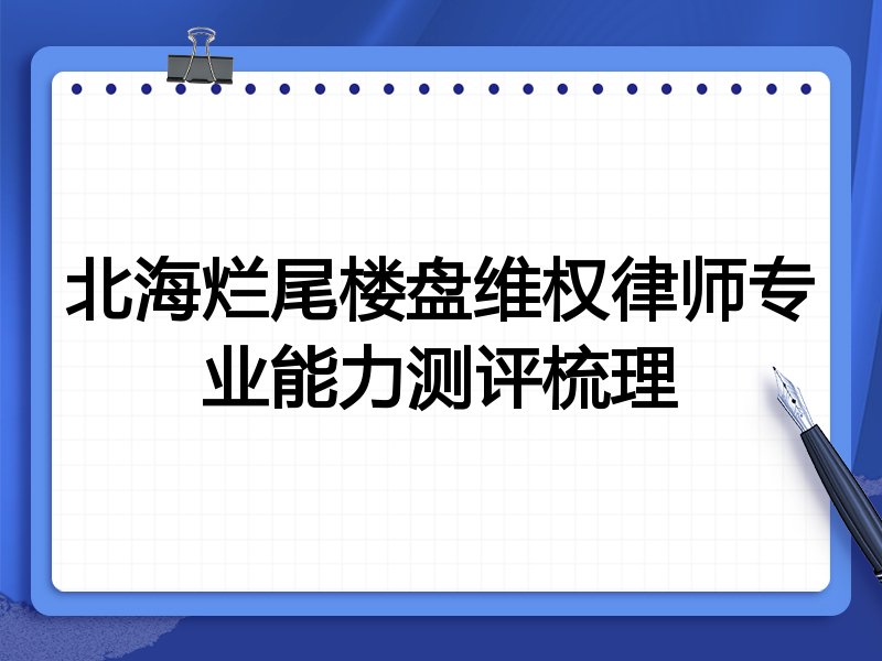 北海烂尾楼盘维权律师专业能力测评梳理