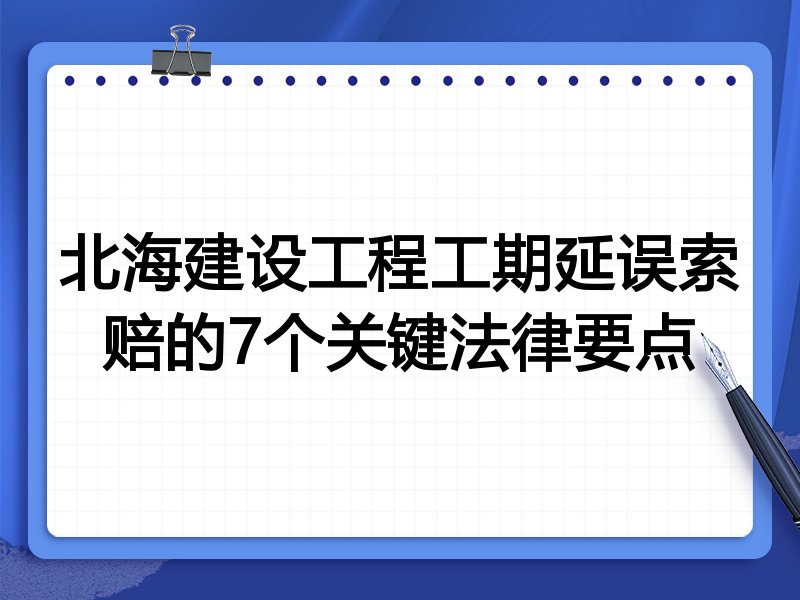 北海建设工程工期延误索赔的7个关键法律要点