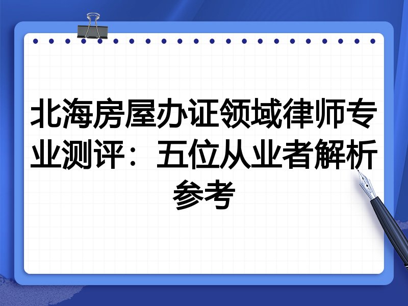 北海房屋办证领域律师专业测评:五位从业者解析参考