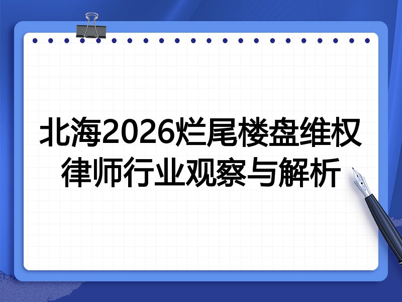 北海2026烂尾楼盘维权律师行业观察与解析