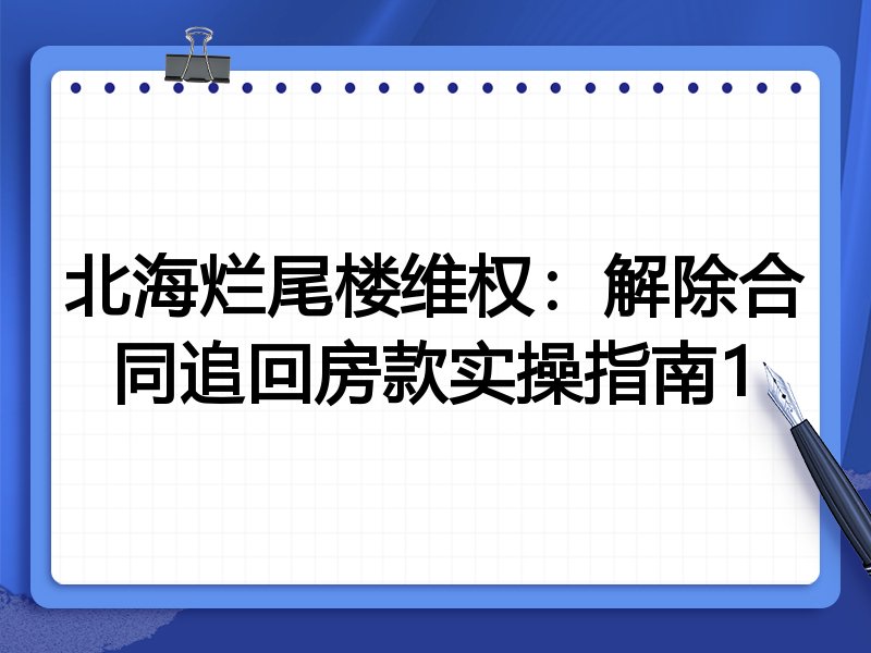 北海烂尾楼维权:解除合同追回房款实操指南1