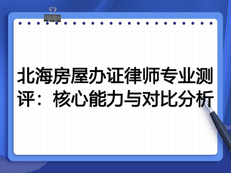 北海房屋办证律师专业测评：核心能力与对比分析