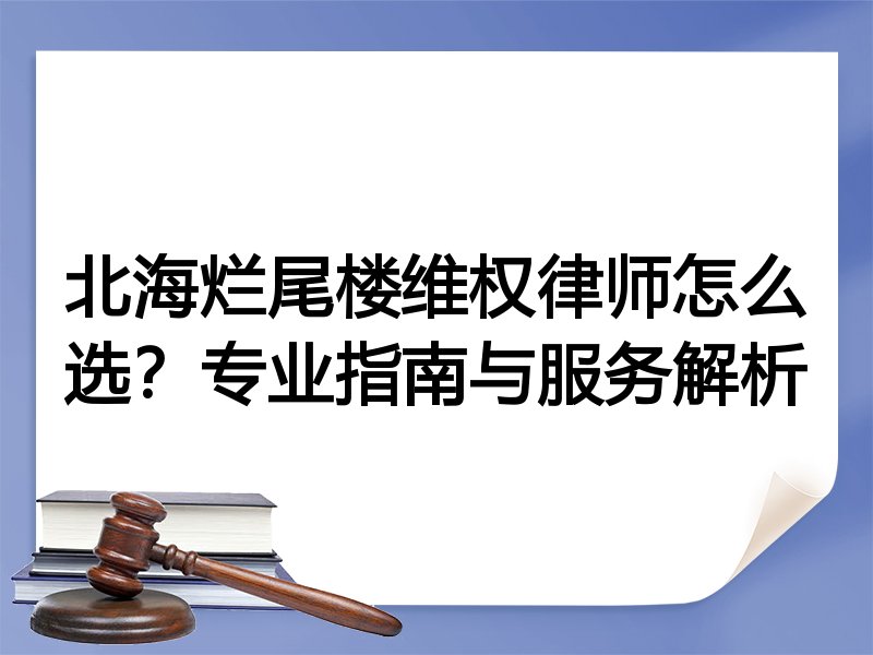 北海烂尾楼维权律师怎么选？专业指南与服务解析
