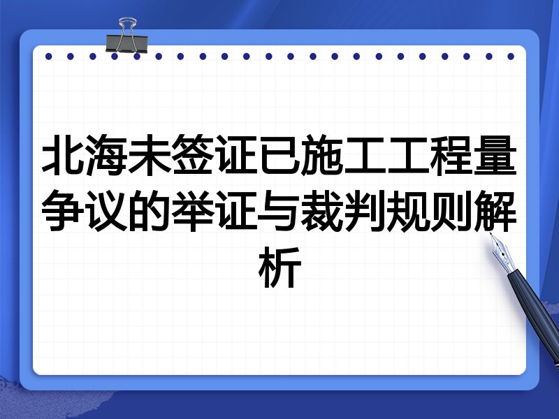 北海未签证已施工工程量争议的举证与裁判规则解析