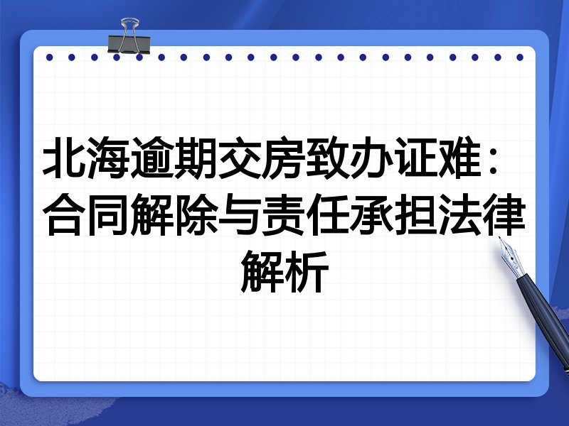 北海逾期交房致办证难:合同解除与责任承担法律解析